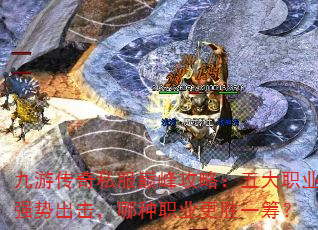 九游传奇私服巅峰攻略:五大职业强势出击,哪种职业更胜一筹? 九游传奇私服巅峰攻略:五大职业强势出击,哪种职业更胜一筹?