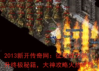 2013新开传奇网:征求战力飙升终极秘籍,大神攻略火热求助 2013新开传奇网:征求战力飙升终极秘籍,大神攻略火热求助