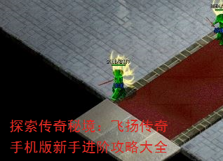 探索传奇秘境:飞扬传奇手机版新手进阶攻略大全 探索传奇秘境:飞扬传奇手机版新手进阶攻略大全