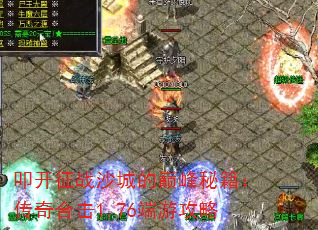 叩开征战沙城的巅峰秘籍:传奇合击1.76端游攻略 叩开征战沙城的巅峰秘籍:传奇合击1.76端游攻略
