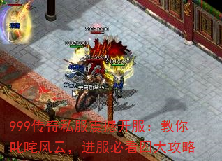 999传奇私服震撼开服:教你叱咤风云,进服必看四大攻略 999传奇私服震撼开服:教你叱咤风云,进服必看四大攻略