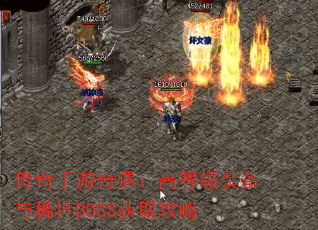 传奇手游奇遇:高等级装备与稀世BOSS获取攻略 传奇手游奇遇:高等级装备与稀世BOSS获取攻略