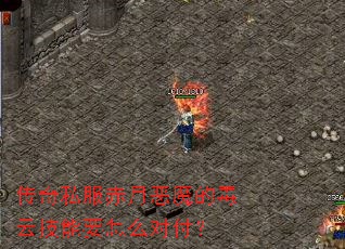传奇私服赤月恶魔的毒云技能要怎么对付? 传奇私服赤月恶魔的毒云技能要怎么对付?