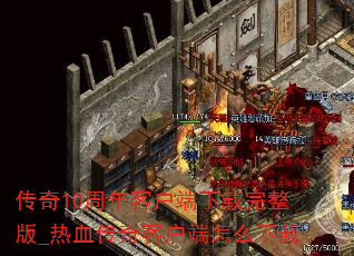 传奇10周年客户端下载完整版_热血传奇客户端怎么下载 传奇10周年客户端下载完整版_热血传奇客户端怎么下载