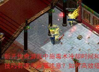 新开传奇游戏中施毒术冷却时间和实战使用技巧有哪些需要注意?如何高效搭配技能? 新开传奇游戏中施毒术冷却时间和实战使用技巧有哪些需要注意?如何高效搭配技能?