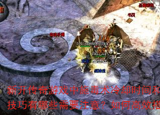 新开传奇游戏中施毒术冷却时间和实战使用技巧有哪些需要注意?如何高效搭配技能? 新开传奇游戏中施毒术冷却时间和实战使用技巧有哪些需要注意?如何高效搭配技能?