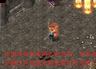 热血传奇私服网站合法吗,如何安全畅玩并规避风险获取实用攻略? 热血传奇私服网站合法吗,如何安全畅玩并规避风险获取实用攻略?