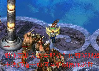 职业克制关系全解析?传奇游戏战士法师道士如何互相制衡PK必胜 职业克制关系全解析?传奇游戏战士法师道士如何互相制衡PK必胜