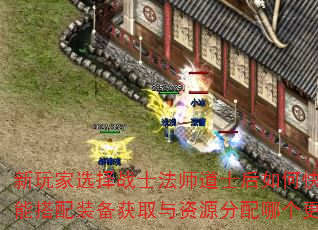 新玩家选择战士法师道士后如何快速提升实力?技能搭配装备获取与资源分配哪个更应优先关注? 新玩家选择战士法师道士后如何快速提升实力?技能搭配装备获取与资源分配哪个更应优先关注?