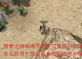 传奇大神都难寻的影刃双煞和玄冰龙魂怎么获得?顶级装备搭配攻略分享? 传奇大神都难寻的影刃双煞和玄冰龙魂怎么获得?顶级装备搭配攻略分享?