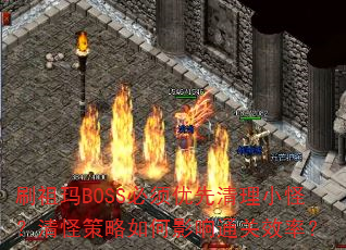 刷祖玛BOSS必须优先清理小怪?清怪策略如何影响通关效率? 刷祖玛BOSS必须优先清理小怪?清怪策略如何影响通关效率?