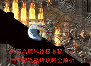 玩家至高境界终极奥秘何在?传奇游戏巅峰攻略全解析 玩家至高境界终极奥秘何在?传奇游戏巅峰攻略全解析