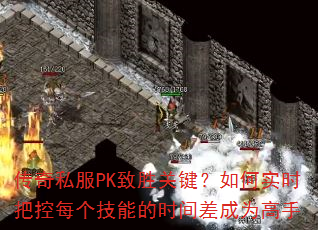 传奇私服PK致胜关键?如何实时把控每个技能的时间差成为高手 传奇私服PK致胜关键?如何实时把控每个技能的时间差成为高手