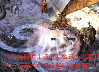 传奇私服道士技能怎么选?召唤神兽与施毒术如何搭配制霸全服? 传奇私服道士技能怎么选?召唤神兽与施毒术如何搭配制霸全服?