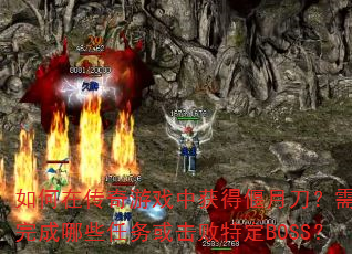 如何在传奇游戏中获得偃月刀?需要完成哪些任务或击败特定BOSS? 如何在传奇游戏中获得偃月刀?需要完成哪些任务或击败特定BOSS?