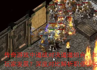 传奇游戏中道战对决道道组合,如何选择更利于玩家发展?深度对比解析职业优劣与实战策略 传奇游戏中道战对决道道组合,如何选择更利于玩家发展?深度对比解析职业优劣与实战策略