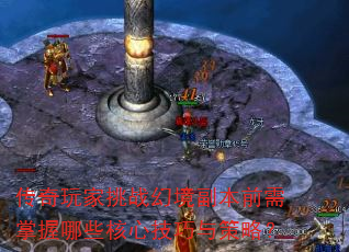 传奇玩家挑战幻境副本前需掌握哪些核心技巧与策略? 传奇玩家挑战幻境副本前需掌握哪些核心技巧与策略?