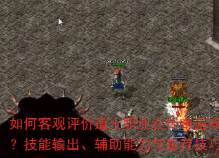 如何客观评价道士职业在传奇游戏中的定位?技能输出、辅助能力与生存技巧全解析? 如何客观评价道士职业在传奇游戏中的定位?技能输出、辅助能力与生存技巧全解析?