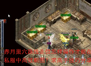 赤月巢穴路线走位怎样操作才能在传奇私服中高效刷图?求高手技巧分享? 赤月巢穴路线走位怎样操作才能在传奇私服中高效刷图?求高手技巧分享?