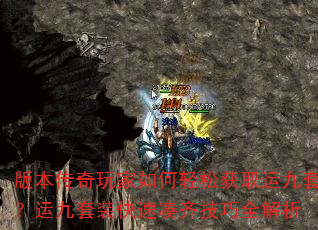 版本传奇玩家如何轻松获取运九套?运九套装快速凑齐技巧全解析 版本传奇玩家如何轻松获取运九套?运九套装快速凑齐技巧全解析