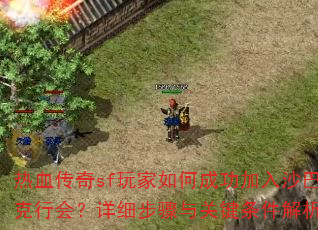 热血传奇sf玩家如何成功加入沙巴克行会?详细步骤与关键条件解析? 热血传奇sf玩家如何成功加入沙巴克行会?详细步骤与关键条件解析?
