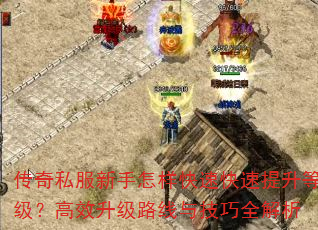 传奇私服新手怎样快速快速提升等级?高效升级路线与技巧全解析 传奇私服新手怎样快速快速提升等级?高效升级路线与技巧全解析