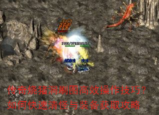 传奇烧猪洞刷图高效操作技巧?如何快速清怪与装备获取攻略 传奇烧猪洞刷图高效操作技巧?如何快速清怪与装备获取攻略