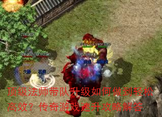 顶级法师带队升级如何做到轻松高效?传奇游戏速升攻略解答 顶级法师带队升级如何做到轻松高效?传奇游戏速升攻略解答