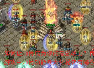 如何让师傅成为你的最强战力?传奇游戏中师傅功能最大化秘诀有哪些? 如何让师傅成为你的最强战力?传奇游戏中师傅功能最大化秘诀有哪些?