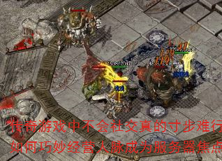 传奇游戏中不会社交真的寸步难行吗?如何巧妙经营人脉成为服务器焦点? 传奇游戏中不会社交真的寸步难行吗?如何巧妙经营人脉成为服务器焦点?