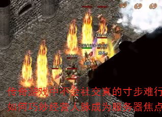 传奇游戏中不会社交真的寸步难行吗?如何巧妙经营人脉成为服务器焦点? 传奇游戏中不会社交真的寸步难行吗?如何巧妙经营人脉成为服务器焦点?