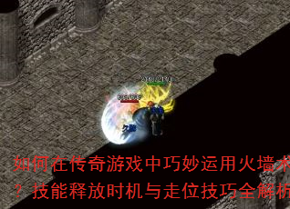如何在传奇游戏中巧妙运用火墙术?技能释放时机与走位技巧全解析 如何在传奇游戏中巧妙运用火墙术?技能释放时机与走位技巧全解析