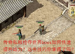 传奇私服抢夺世界boss如何快速提升战力?这些技巧你掌握了吗? 传奇私服抢夺世界boss如何快速提升战力?这些技巧你掌握了吗?
