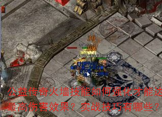 公益传奇火墙技能如何强化才能达到最高伤害效果?实战技巧有哪些? 公益传奇火墙技能如何强化才能达到最高伤害效果?实战技巧有哪些?
