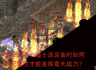 传奇游戏小道士选装备时如何搭配属性才能发挥最大战力? 传奇游戏小道士选装备时如何搭配属性才能发挥最大战力?
