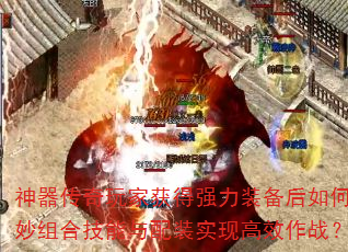 神器传奇玩家获得强力装备后如何巧妙组合技能与配装实现高效作战? 神器传奇玩家获得强力装备后如何巧妙组合技能与配装实现高效作战?