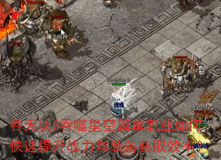 吞天决3吞噬星空篇单职业如何快速提升战力与装备获取效率? 吞天决3吞噬星空篇单职业如何快速提升战力与装备获取效率?