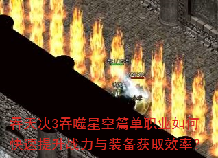 吞天决3吞噬星空篇单职业如何快速提升战力与装备获取效率? 吞天决3吞噬星空篇单职业如何快速提升战力与装备获取效率?