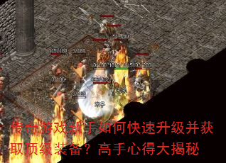 传奇游戏新手如何快速升级并获取顶级装备?高手心得大揭秘 传奇游戏新手如何快速升级并获取顶级装备?高手心得大揭秘