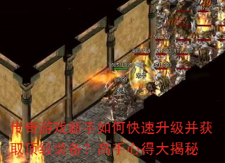 传奇游戏新手如何快速升级并获取顶级装备?高手心得大揭秘 传奇游戏新手如何快速升级并获取顶级装备?高手心得大揭秘