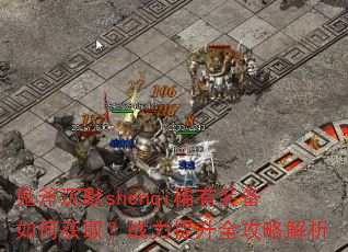 鬼斧沉默shenqi稀有装备如何获取?战力提升全攻略解析 鬼斧沉默shenqi稀有装备如何获取?战力提升全攻略解析