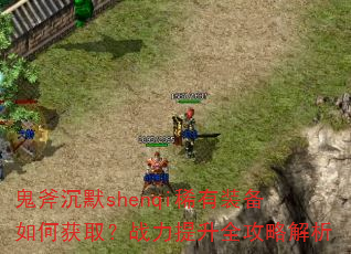 鬼斧沉默shenqi稀有装备如何获取?战力提升全攻略解析 鬼斧沉默shenqi稀有装备如何获取?战力提升全攻略解析