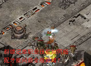 群雄记单职业技能如何搭配才能问鼎全服巅峰? 群雄记单职业技能如何搭配才能问鼎全服巅峰?