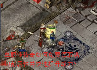 单职业传奇如何免费领取满切割属性并快速提升战力? 单职业传奇如何免费领取满切割属性并快速提升战力?