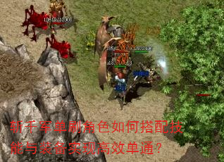 斩千军单刷角色如何搭配技能与装备实现高效单通? 斩千军单刷角色如何搭配技能与装备实现高效单通?