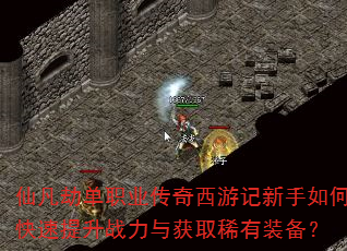 仙凡劫单职业传奇西游记新手如何快速提升战力与获取稀有装备? 仙凡劫单职业传奇西游记新手如何快速提升战力与获取稀有装备?