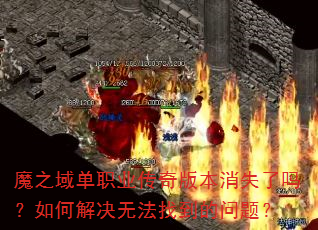 魔之域单职业传奇版本消失了吗?如何解决无法找到的问题? 魔之域单职业传奇版本消失了吗?如何解决无法找到的问题?