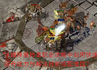 冰魄降魔转单职业攻略中如何快速提升战力与解决技能搭配难题? 冰魄降魔转单职业攻略中如何快速提升战力与解决技能搭配难题?