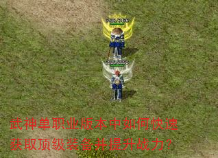 武神单职业版本中如何快速获取顶级装备并提升战力? 武神单职业版本中如何快速获取顶级装备并提升战力?