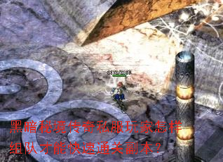 黑暗秘境传奇私服玩家怎样组队才能快速通关副本? 黑暗秘境传奇私服玩家怎样组队才能快速通关副本?